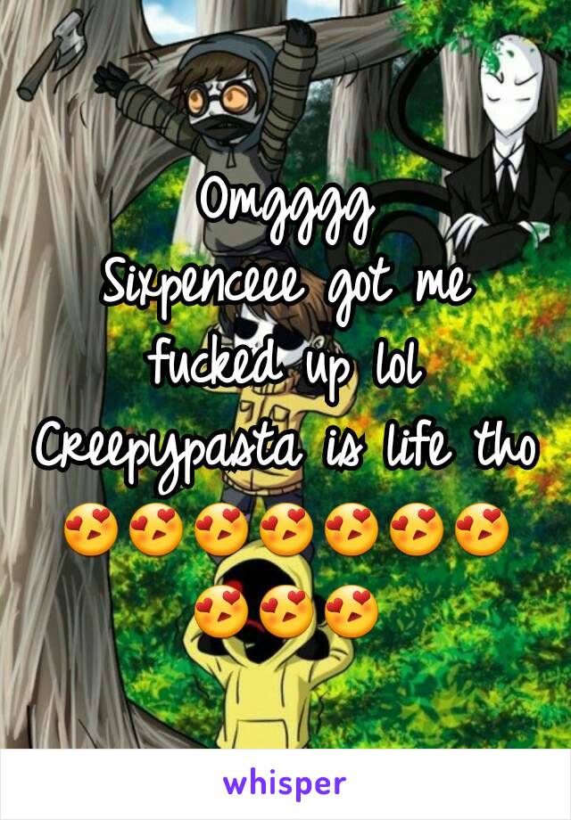 Omgggg
Sixpenceee got me fucked up lol
Creepypasta is life tho 😍😍😍😍😍😍😍😍😍😍