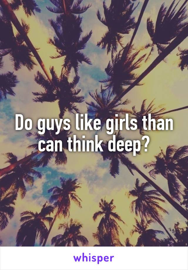Do guys like girls than can think deep?