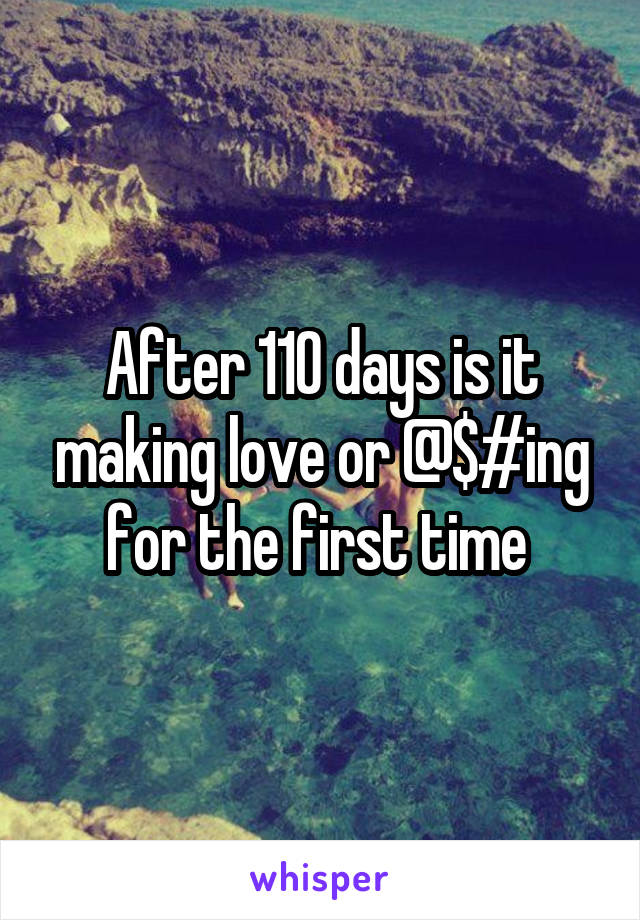 After 110 days is it making love or @$#ing for the first time 
