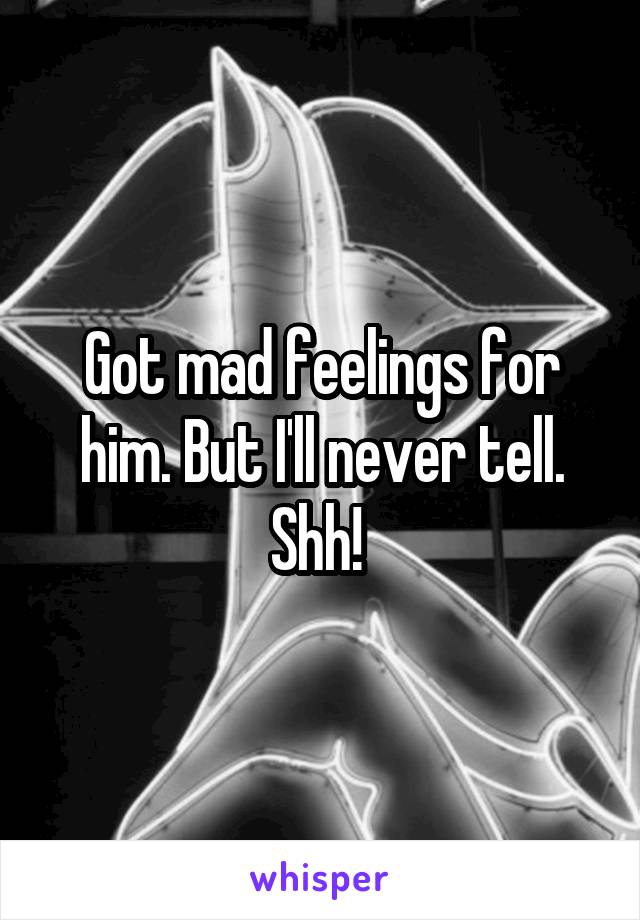 Got mad feelings for him. But I'll never tell. Shh! 