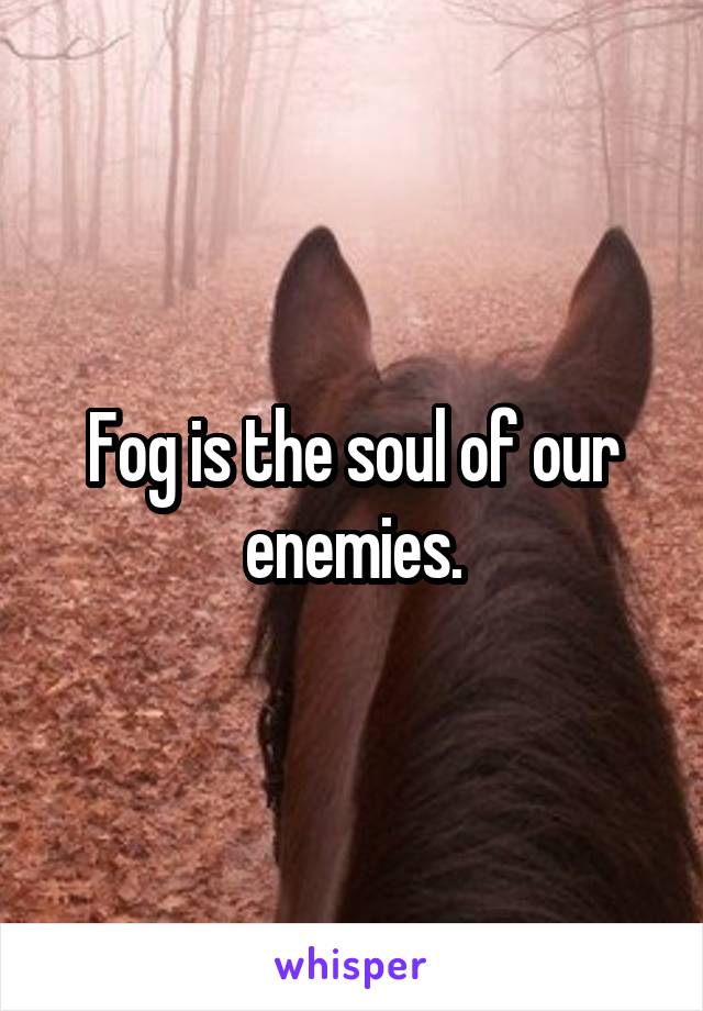 Fog is the soul of our enemies.