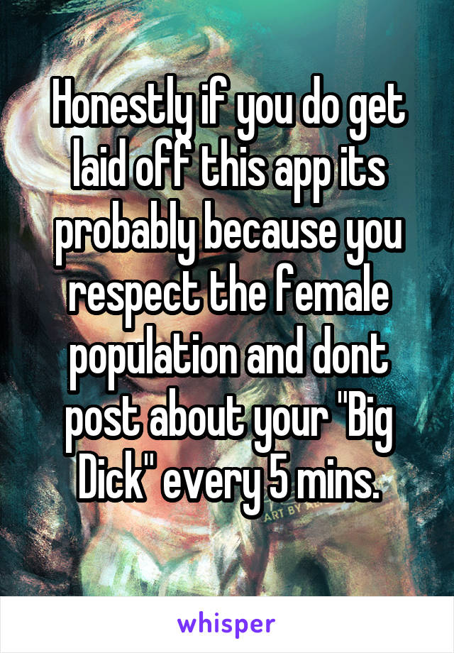 Honestly if you do get laid off this app its probably because you respect the female population and dont post about your "Big Dick" every 5 mins.
