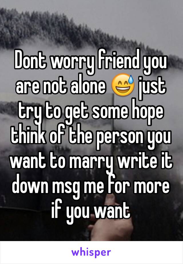 Dont worry friend you are not alone 😅 just try to get some hope think of the person you want to marry write it down msg me for more if you want