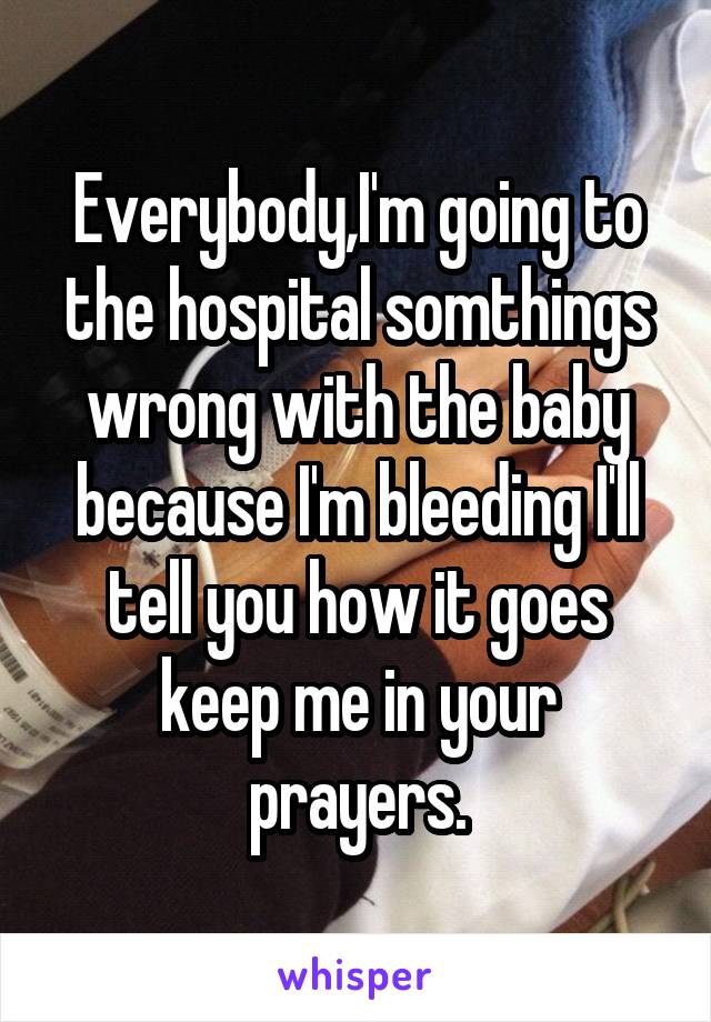 Everybody,I'm going to the hospital somthings wrong with the baby because I'm bleeding I'll tell you how it goes keep me in your prayers.