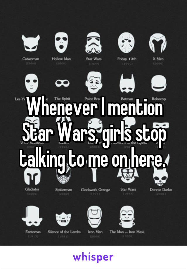 Whenever I mention Star Wars, girls stop talking to me on here. 