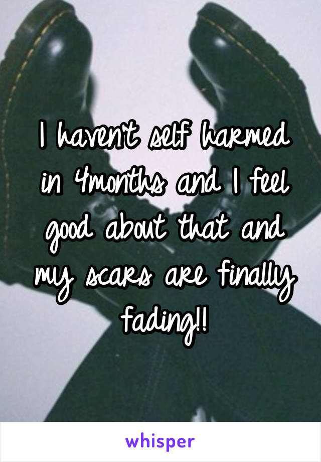 I haven't self harmed in 4months and I feel good about that and my scars are finally fading!!