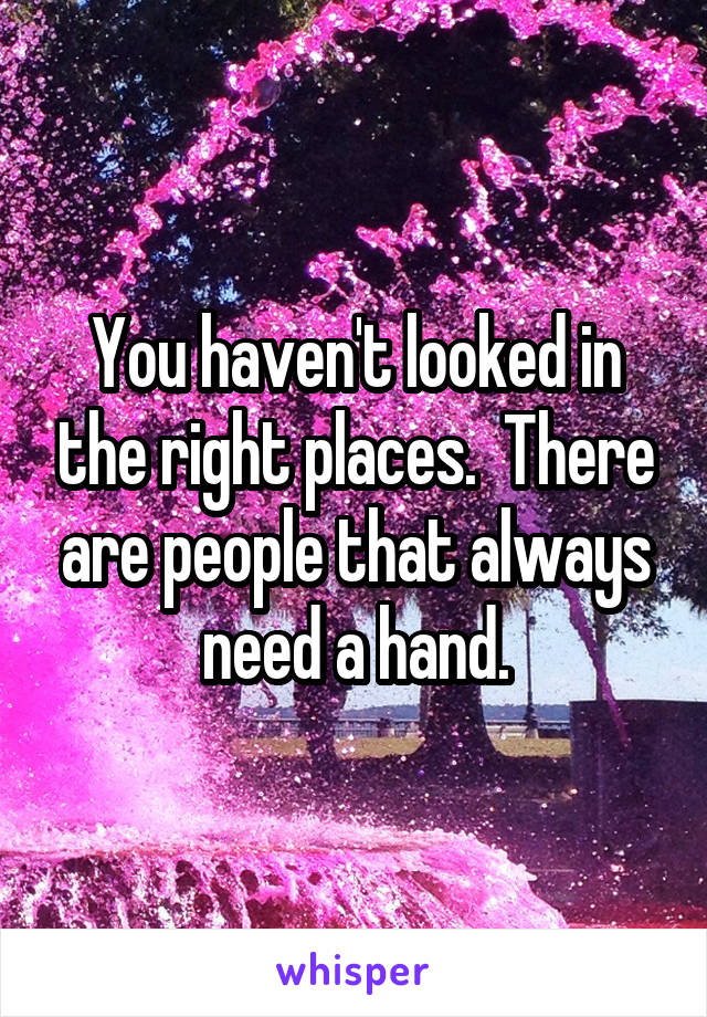 You haven't looked in the right places.  There are people that always need a hand.
