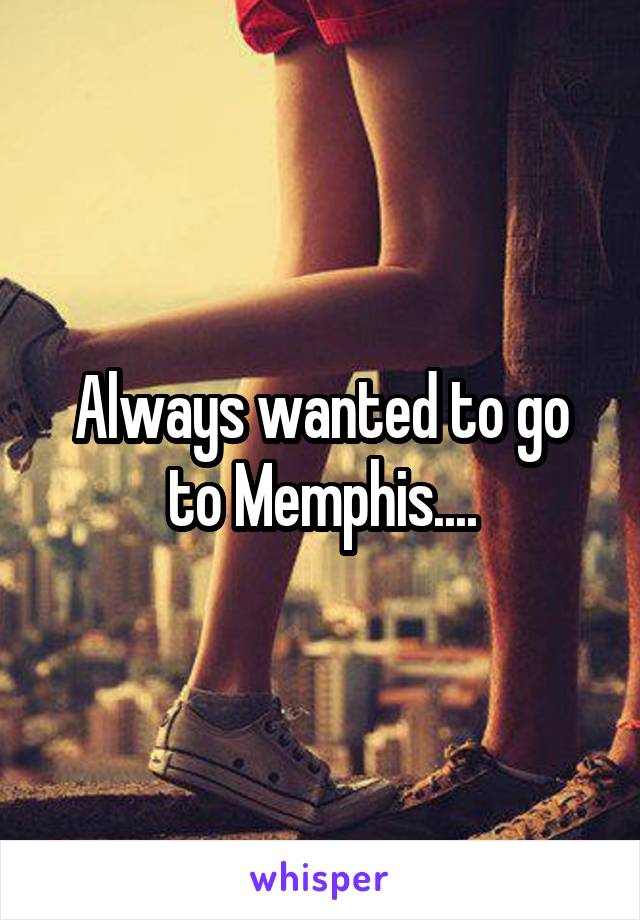 Always wanted to go to Memphis....