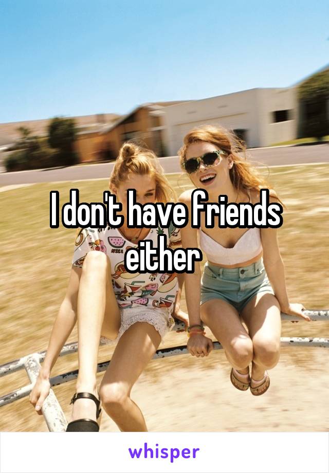 I don't have friends either 