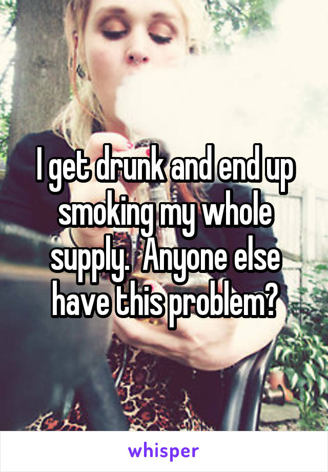 I get drunk and end up smoking my whole supply.  Anyone else have this problem?