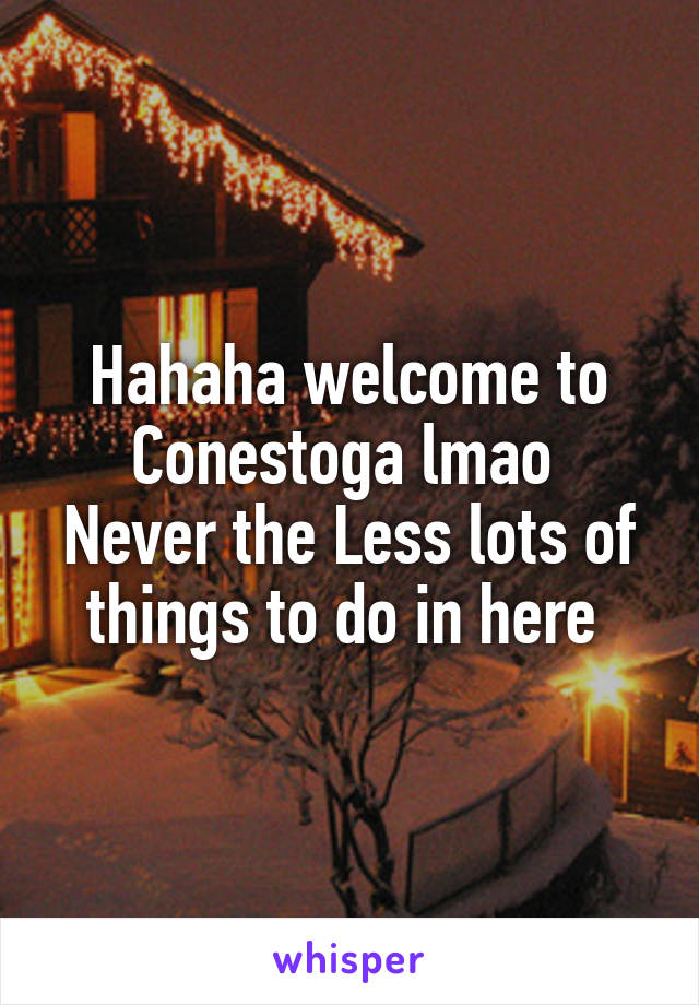 Hahaha welcome to Conestoga lmao 
Never the Less lots of things to do in here 