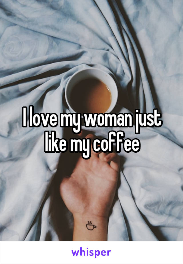 I love my woman just like my coffee