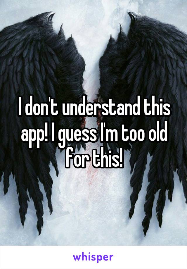 I don't understand this app! I guess I'm too old for this!