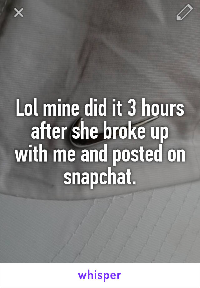 Lol mine did it 3 hours after she broke up with me and posted on snapchat.