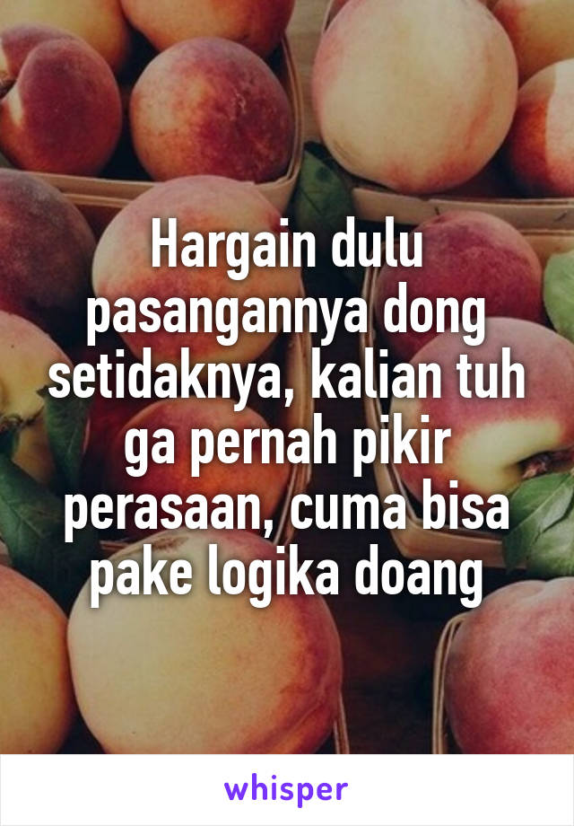 Hargain dulu pasangannya dong setidaknya, kalian tuh ga pernah pikir perasaan, cuma bisa pake logika doang