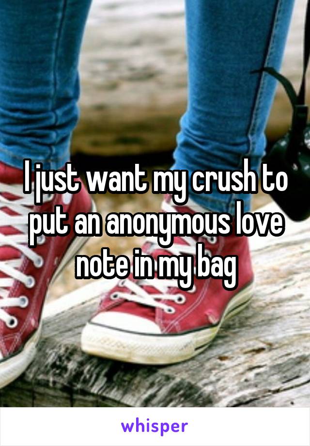 I just want my crush to put an anonymous love note in my bag