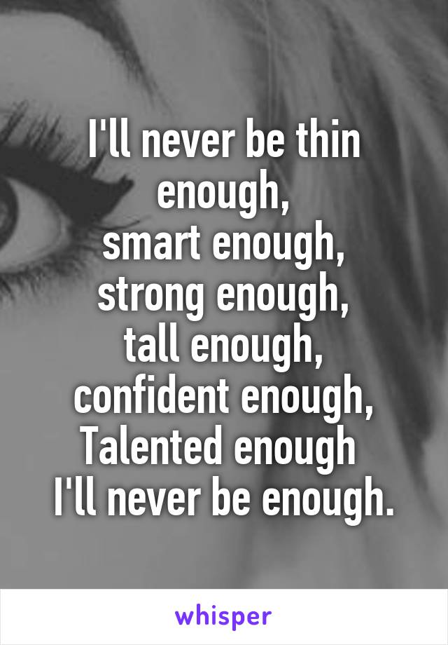 I'll never be thin enough,
smart enough,
strong enough,
tall enough,
confident enough,
Talented enough 
I'll never be enough.