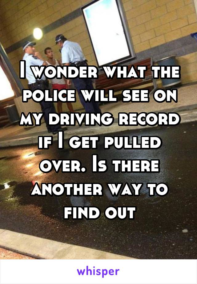 I wonder what the police will see on my driving record if I get pulled over. Is there another way to find out