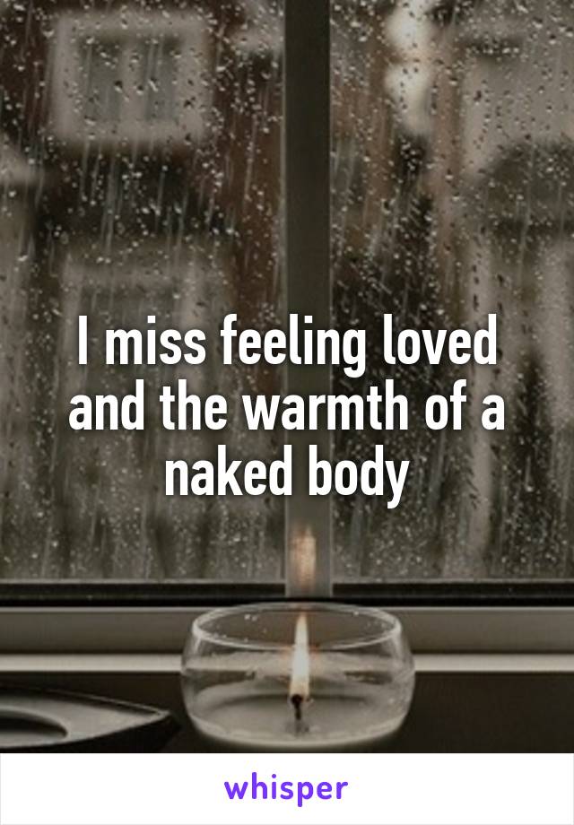 I miss feeling loved and the warmth of a naked body