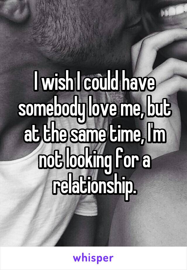 I wish I could have somebody love me, but at the same time, I'm not looking for a relationship.