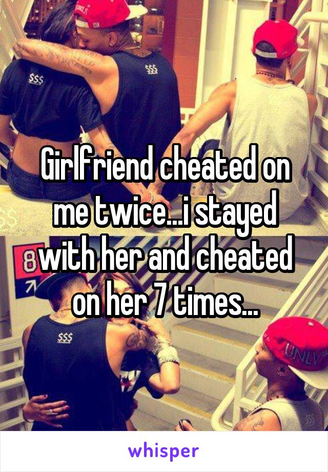 Girlfriend cheated on me twice...i stayed with her and cheated on her 7 times...