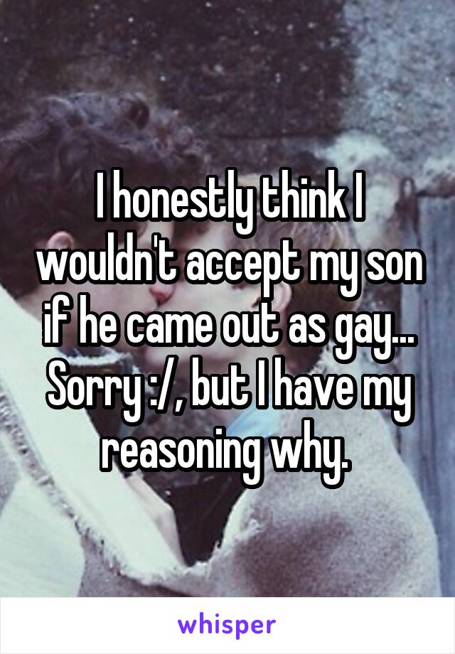 I honestly think I wouldn't accept my son if he came out as gay... Sorry :/, but I have my reasoning why. 