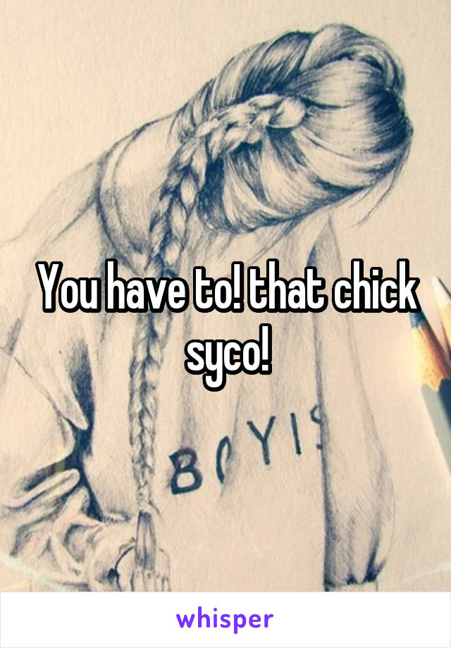 You have to! that chick syco!