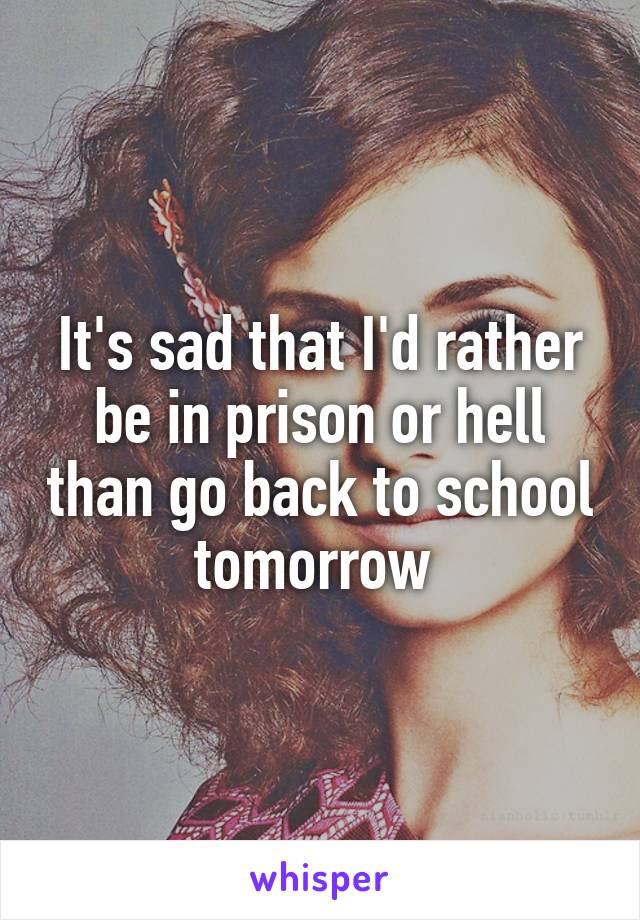 It's sad that I'd rather be in prison or hell than go back to school tomorrow 