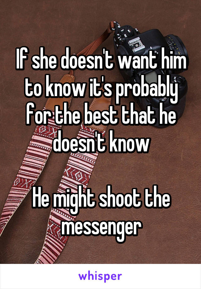 If she doesn't want him to know it's probably for the best that he doesn't know

He might shoot the messenger