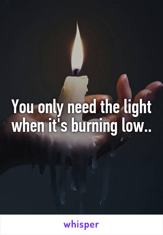 You only need the light when it's burning low..