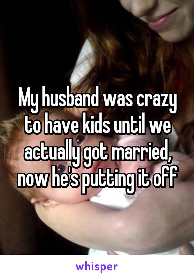 My husband was crazy to have kids until we actually got married, now he's putting it off