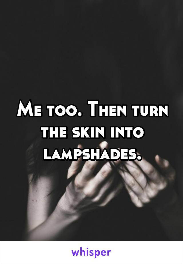 Me too. Then turn the skin into lampshades.