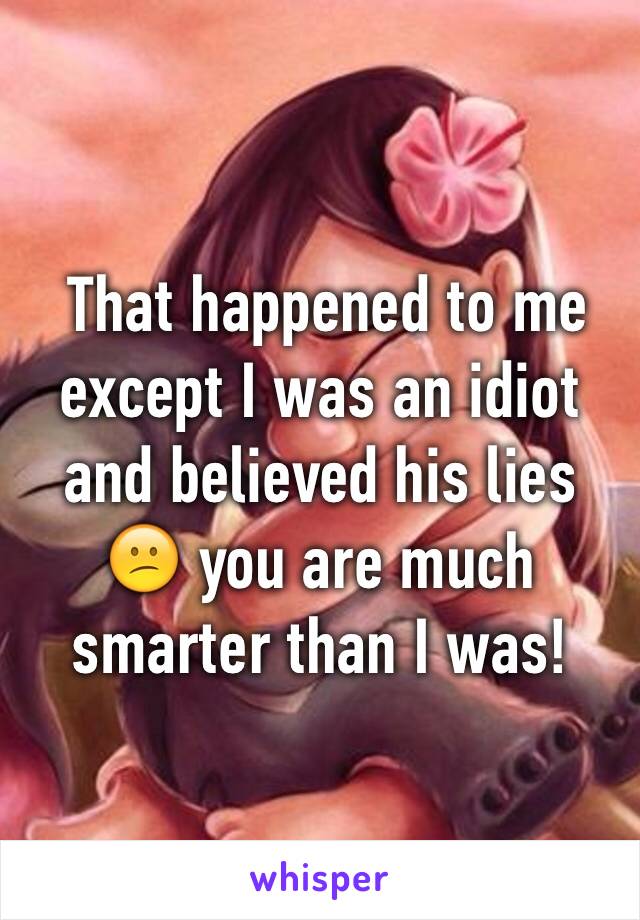  That happened to me except I was an idiot and believed his lies 😕 you are much smarter than I was!