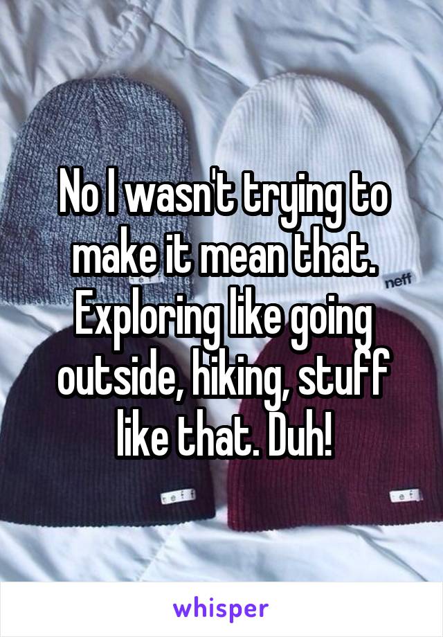 No I wasn't trying to make it mean that. Exploring like going outside, hiking, stuff like that. Duh!