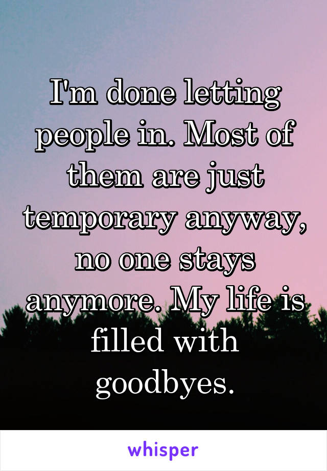 I'm done letting people in. Most of them are just temporary anyway, no one stays anymore. My life is filled with goodbyes.