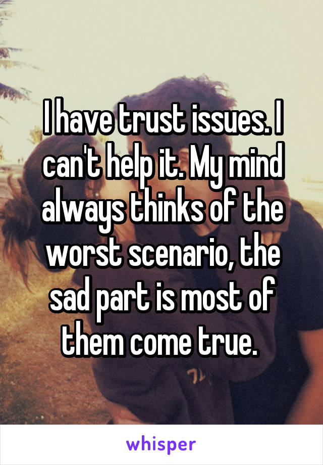 I have trust issues. I can't help it. My mind always thinks of the worst scenario, the sad part is most of them come true. 