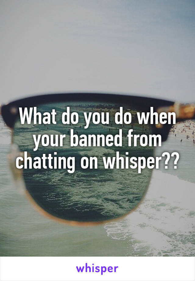 What do you do when your banned from chatting on whisper??