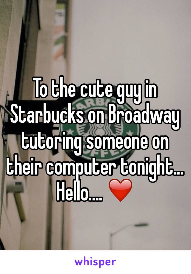 To the cute guy in Starbucks on Broadway tutoring someone on their computer tonight... Hello.... ❤️