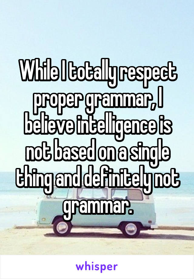 While I totally respect proper grammar, I believe intelligence is not based on a single thing and definitely not grammar.