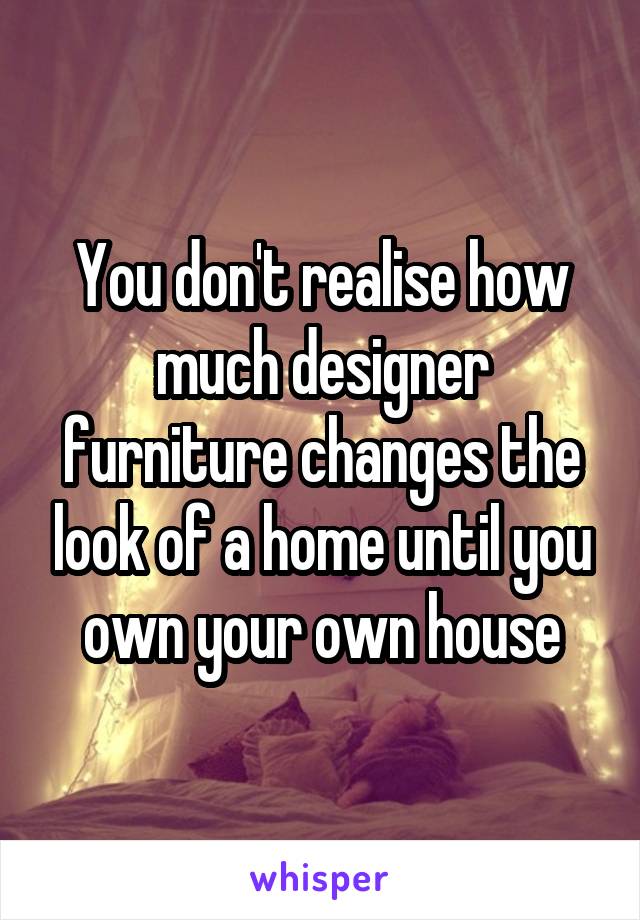 You don't realise how much designer furniture changes the look of a home until you own your own house