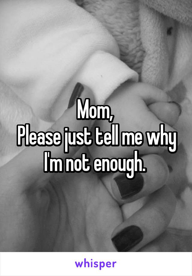 Mom, 
Please just tell me why I'm not enough. 