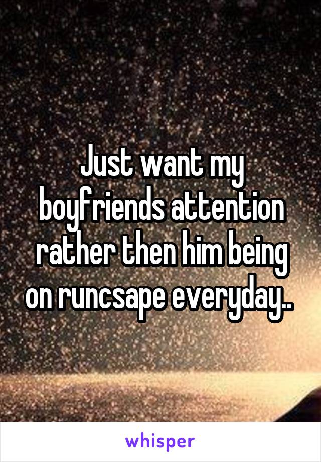 Just want my boyfriends attention rather then him being on runcsape everyday.. 
