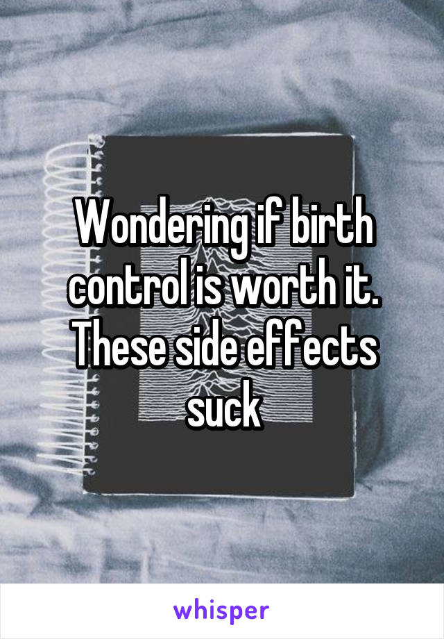 Wondering if birth control is worth it. These side effects suck