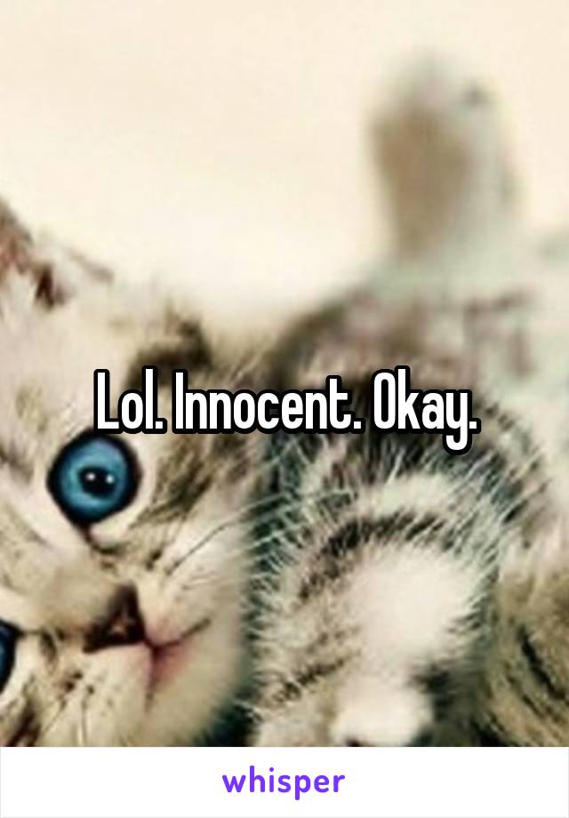 Lol. Innocent. Okay.