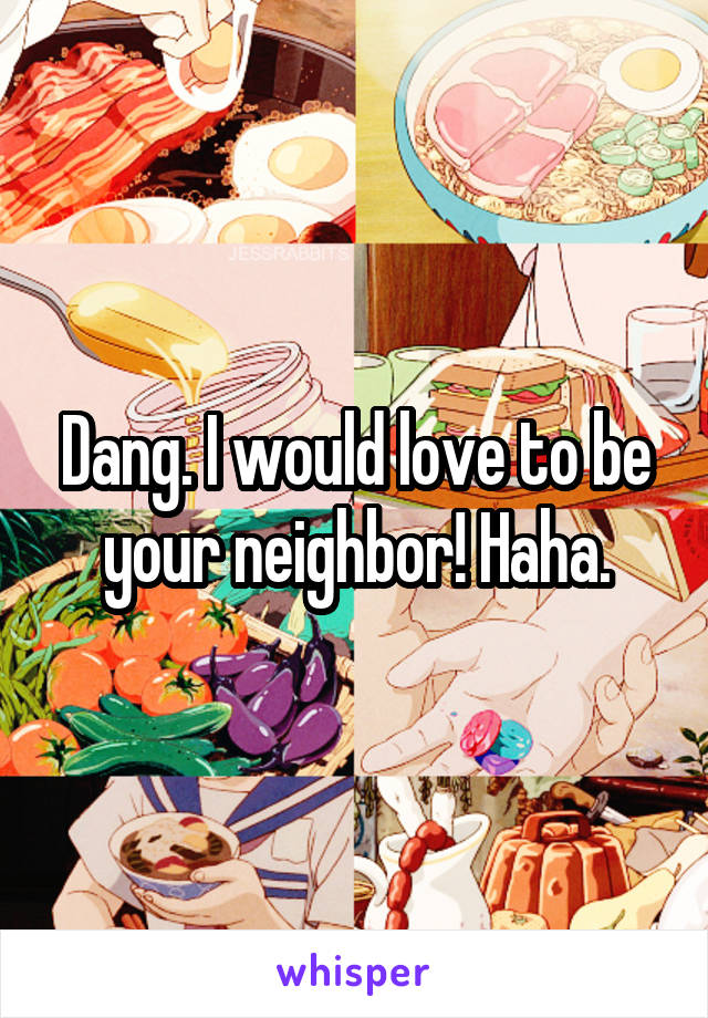 Dang. I would love to be your neighbor! Haha.
