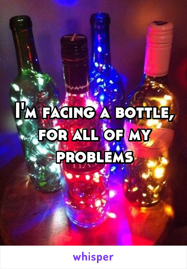 I'm facing a bottle, for all of my problems