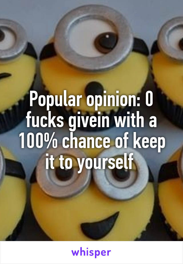 Popular opinion: 0 fucks givein with a 100% chance of keep it to yourself 