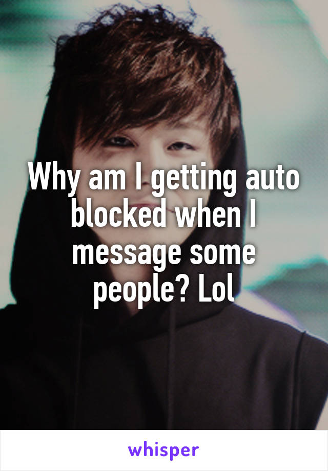 Why am I getting auto blocked when I message some people? Lol