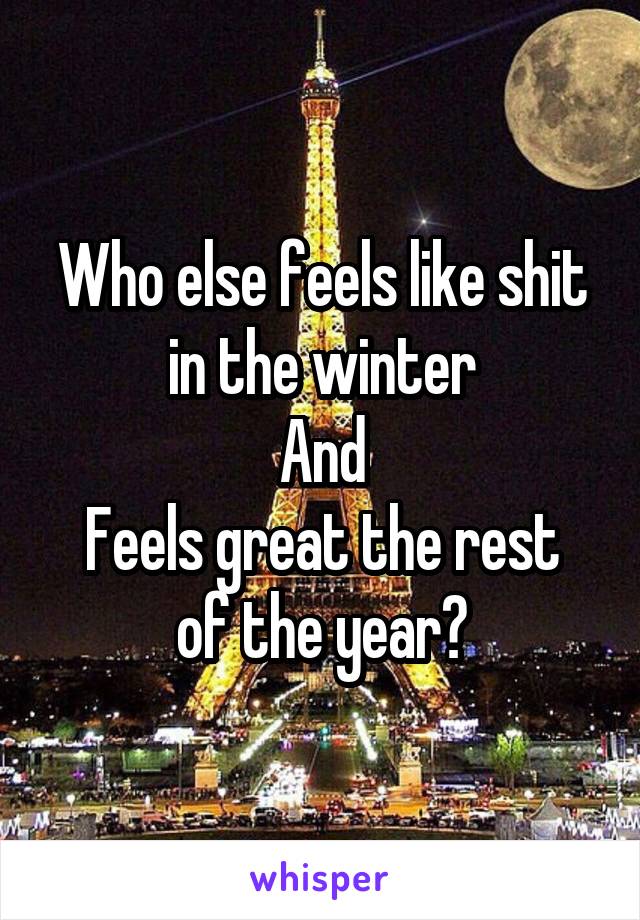 Who else feels like shit in the winter
And
Feels great the rest of the year?