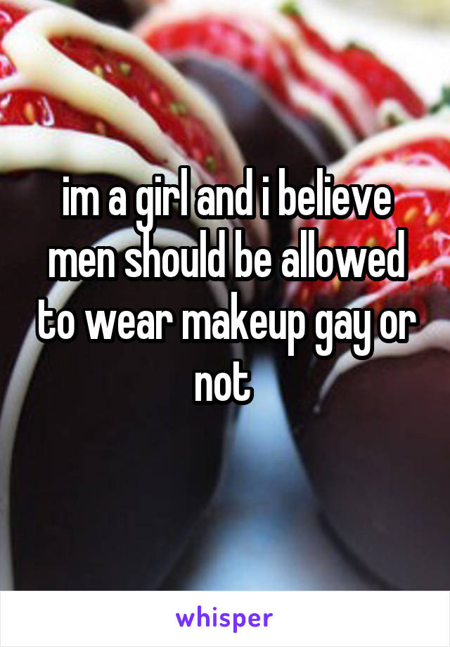 im a girl and i believe men should be allowed to wear makeup gay or not 
